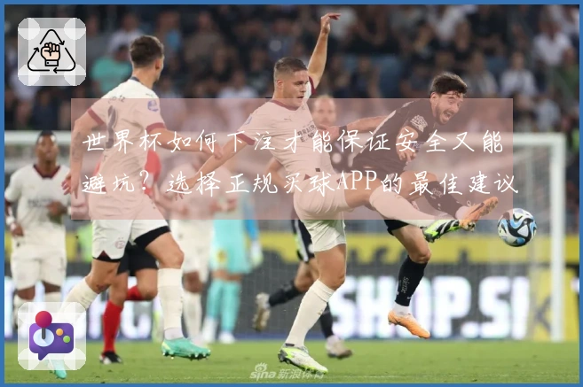 世界杯如何下注才能保证安全又能避坑？选择正规买球APP的最佳建议
