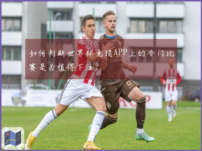 如何判断世界杯竞猜APP上的冷门比赛是否值得下注？