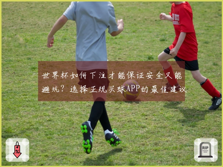 世界杯如何下注才能保证安全又能避坑？选择正规买球APP的最佳建议