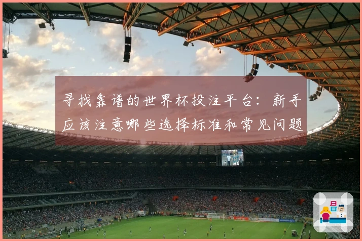 寻找靠谱的世界杯投注平台：新手应该注意哪些选择标准和常见问题