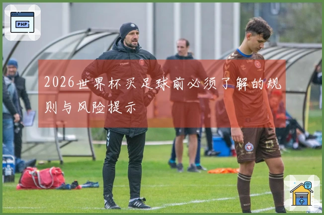 2026世界杯买足球前必须了解的规则与风险提示