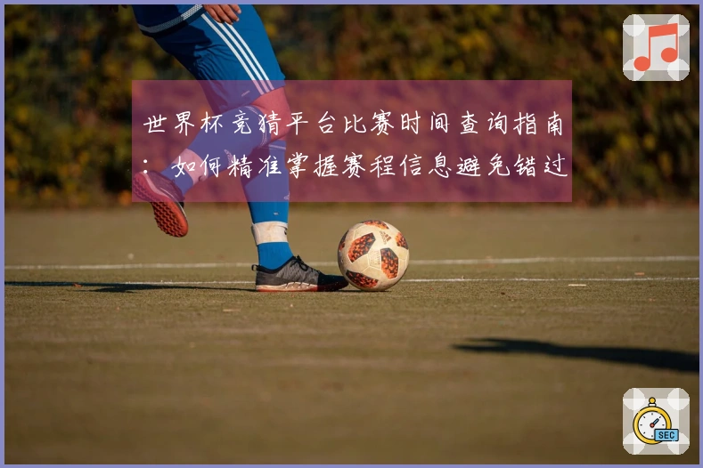 世界杯竞猜平台比赛时间查询指南：如何精准掌握赛程信息避免错过投注机会