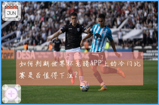 如何判断世界杯竞猜APP上的冷门比赛是否值得下注？