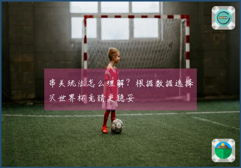 串关玩法怎么理解？根据数据选择买世界杯竞猜更稳妥