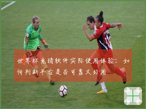 世界杯竞猜软件实际使用体验：如何判断平台是否可靠又好用
