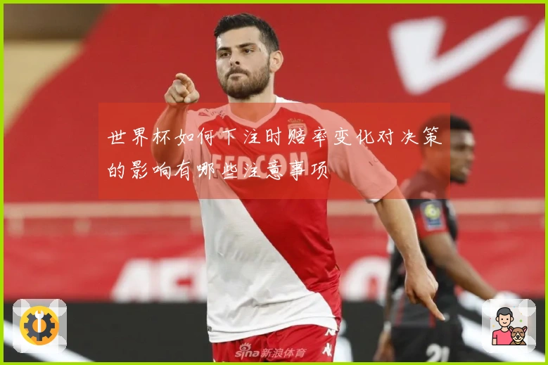 世界杯如何下注时赔率变化对决策的影响有哪些注意事项
