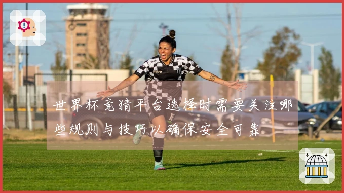 世界杯竞猜平台选择时需要关注哪些规则与技巧以确保安全可靠