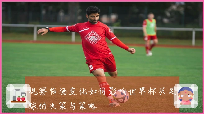 观察临场变化如何影响世界杯买足球的决策与策略