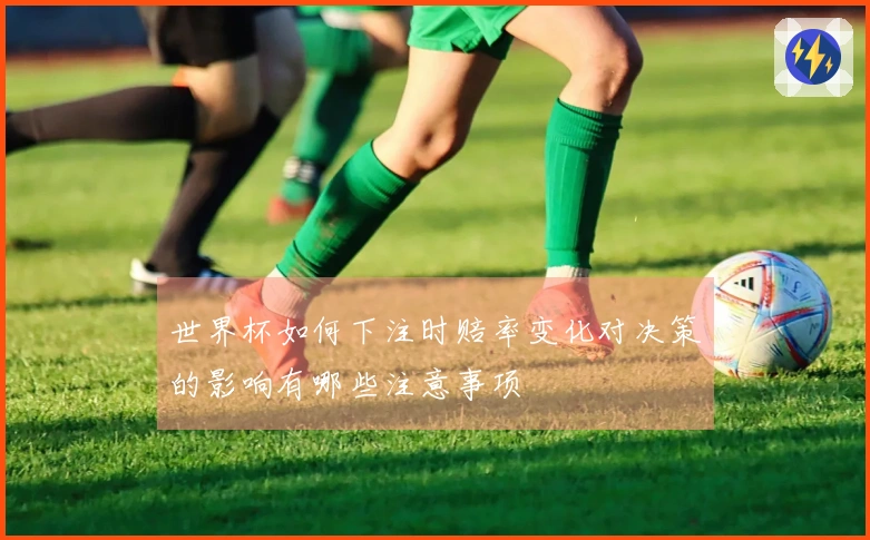 世界杯如何下注时赔率变化对决策的影响有哪些注意事项