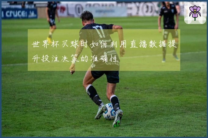 世界杯买球时如何利用直播数据提升投注决策的准确性